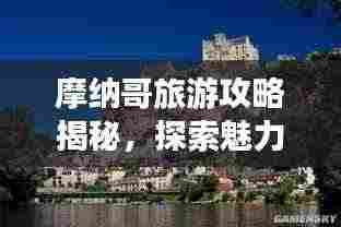 摩纳哥旅游攻略揭秘,探索魅力之都摩纳哥,带你畅游2018年风采!