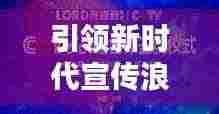引领新时代宣传浪潮，掌握最新资讯，开启宣传新纪元！