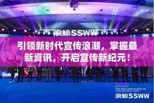 引领新时代宣传浪潮,掌握最新资讯,开启宣传新纪元!