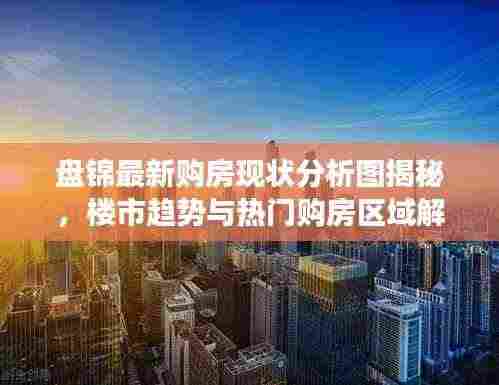 盘锦最新购房现状分析图揭秘,楼市趋势与热门购房区域解读