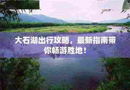 大石湖出行攻略,最新指南带你畅游胜地!