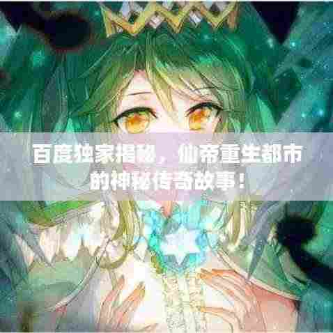 百度独家揭秘，仙帝重生都市的神秘传奇故事！