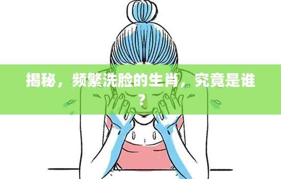 揭秘,频繁洗脸的生肖,究竟是谁?