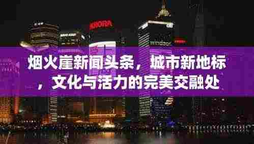 烟火崖新闻头条，城市新地标，文化与活力的完美交融处